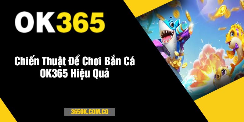 Chiến Thuật Để Chơi Bắn Cá OK365 Hiệu Quả