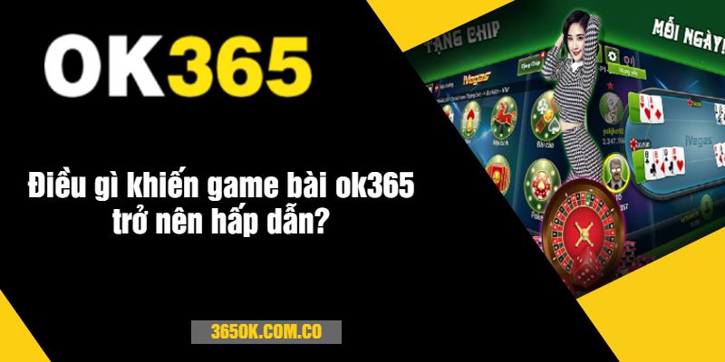 Điều gì khiến game bài ok365 trở nên hấp dẫn?