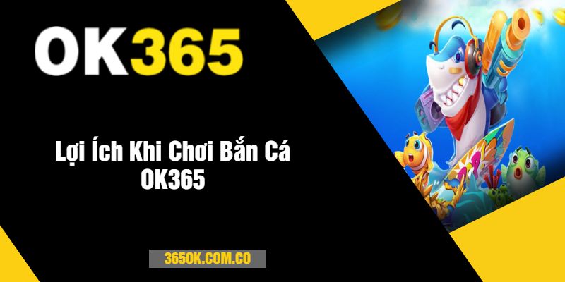 Lợi Ích Khi Chơi Bắn Cá OK365