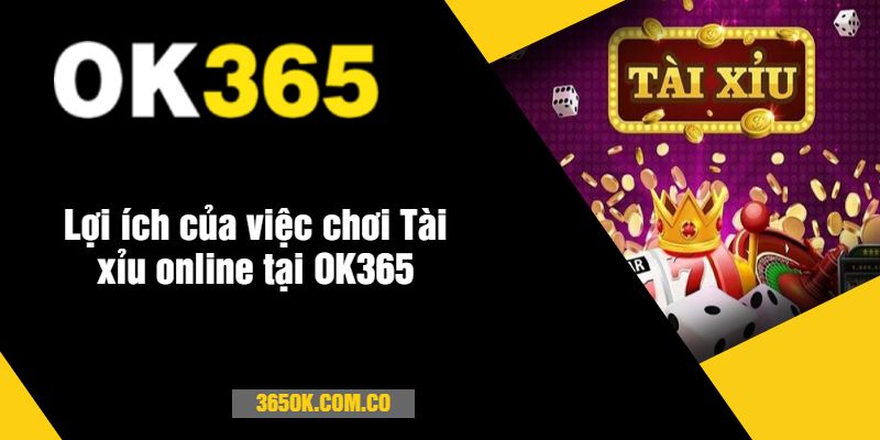 Lợi ích của việc chơi Tài xỉu online tại OK365