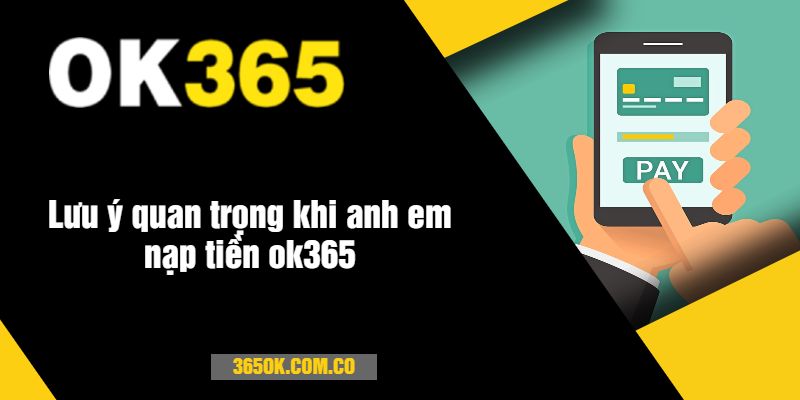 Lưu ý quan trọng khi anh em nạp tiền ok365