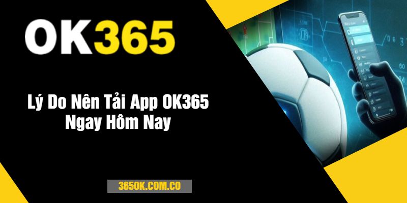 Lý Do Nên Tải App OK365 Ngay Hôm Nay