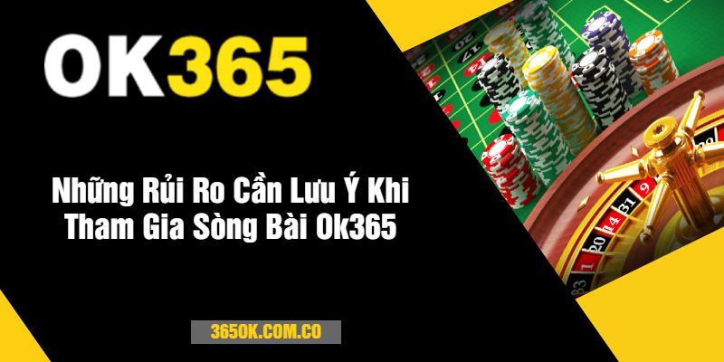 Những Rủi Ro Cần Lưu Ý Khi Tham Gia Sòng Bài Ok365