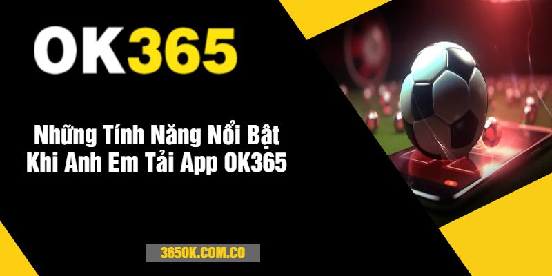 Những Tính Năng Nổi Bật Khi Anh Em Tải App OK365