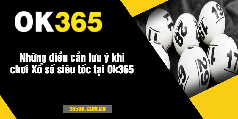 Những điều cần lưu ý khi chơi Xổ số siêu tốc tại Ok365