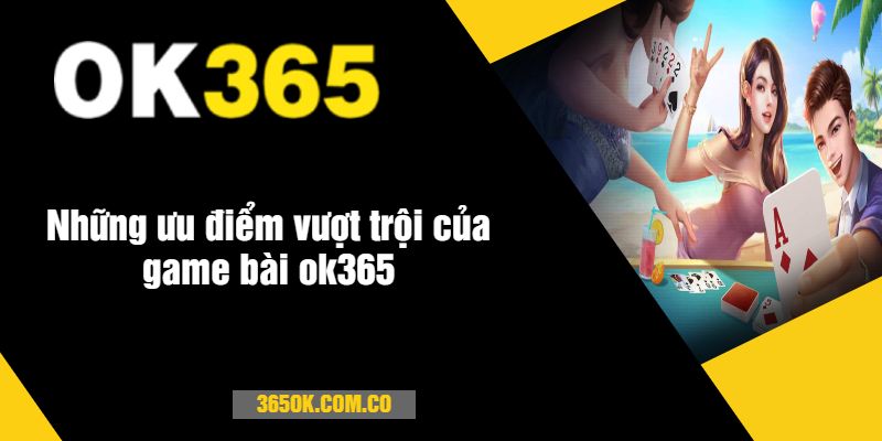 Những ưu điểm vượt trội của game bài ok365